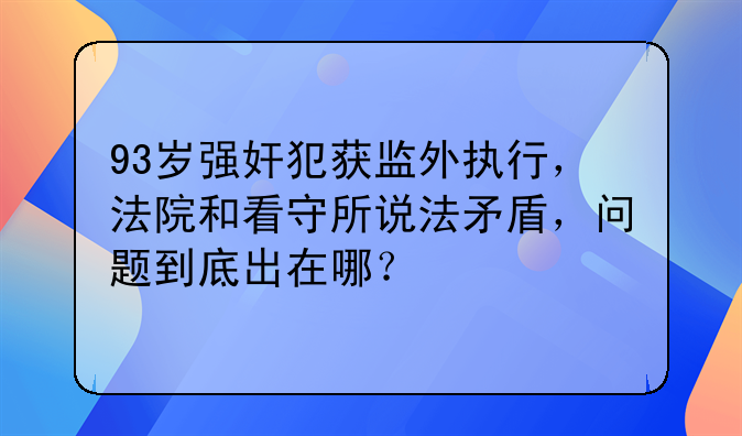 93岁强奸犯获监外执行，法院和看守所说法矛盾，问题到底出在哪？