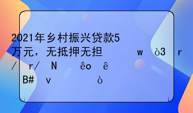 2021年乡村振兴贷款5万元，无抵押无担保，看看哪些人符合条件？​
