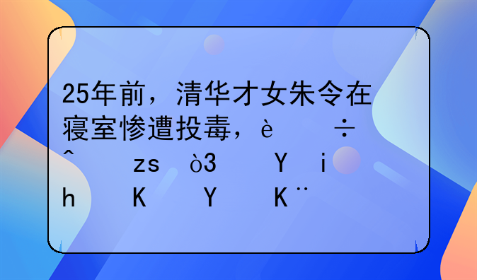 25年前，清华才女朱令在寝室惨遭投毒，追凶无果，这是怎么回事？