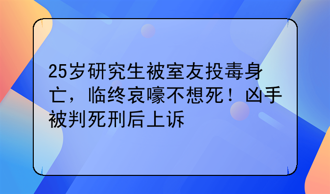 25岁研究生被室友投毒身亡，临终哀嚎不想死！凶手被判死刑后上诉