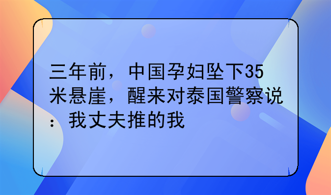 三年前，中国孕妇坠下35米悬崖，醒来对泰国警察说：我丈夫推的我