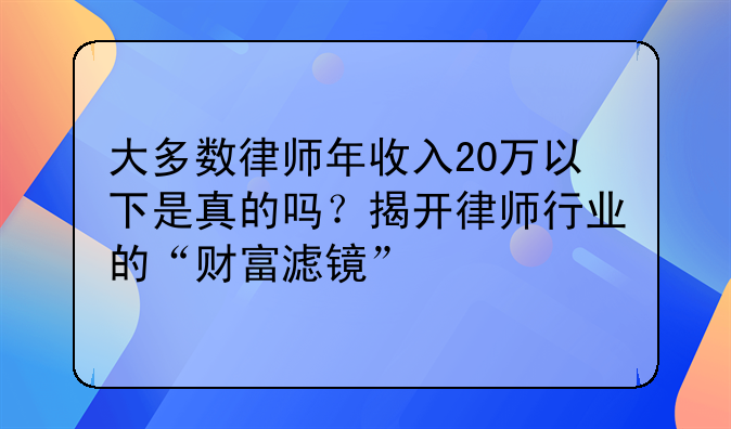 大多数律师年收入20万以下是真的吗？揭开律师行业的“财富滤镜”