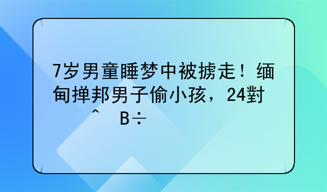 7岁男童睡梦中被掳走！缅甸掸邦男子偷小孩，24小时落网