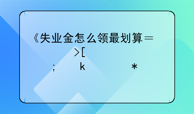 《失业金怎么领最划算？领取标准与多领技巧一次说清》