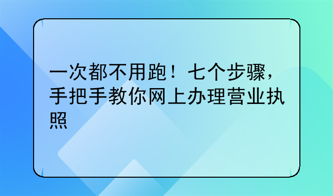 一次都不用跑！七个步骤，手把手教你网上办理营业执照