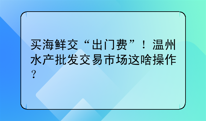 买海鲜交“出门费”！温州水产批发交易市场这啥操作？