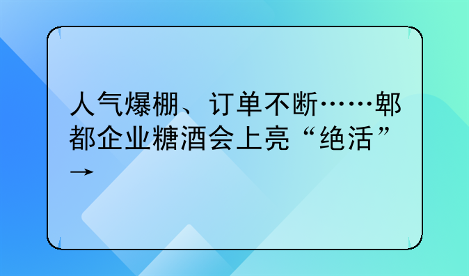 人气爆棚、订单不断……郫都企业糖酒会上亮“绝活”→