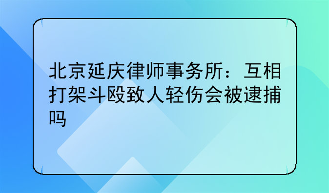 北京延庆律师事务所：互相打架斗殴致人轻伤会被逮捕吗