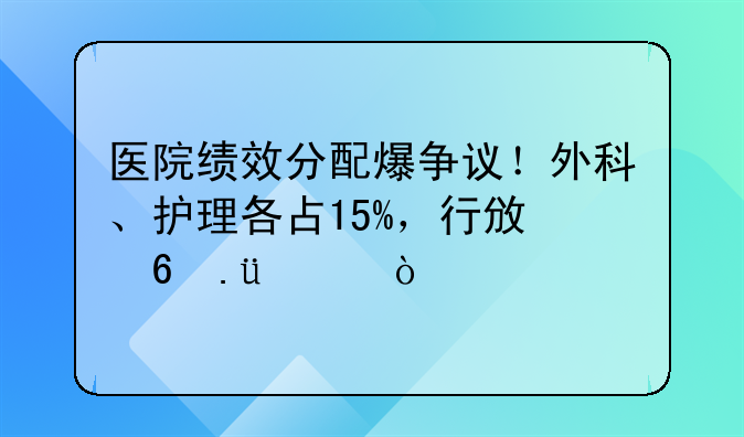 医院绩效分配爆争议！外科、护理各占15%，行政却拿20%？