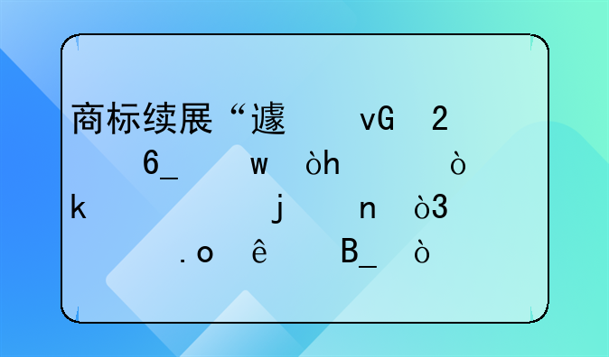 商标续展“避坑指南”：90%企业踩过的雷，你中招了吗？