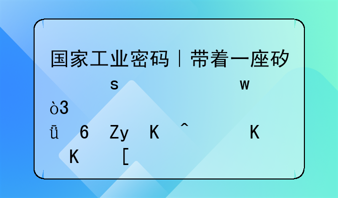 国家工业密码｜带着一座矿“出嫁”，邱小姐何许人也？