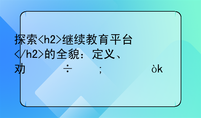 探索<h2>继续教育平台</h2>的全貌：定义、功能与社会价值