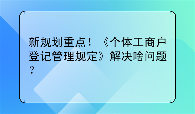 新规划重点！《个体工商户登记管理规定》解决啥问题？