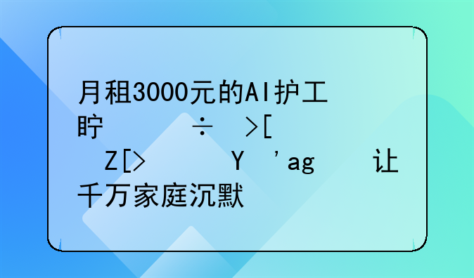 月租3000元的AI护工真能取代儿女？真相让千万家庭沉默！
