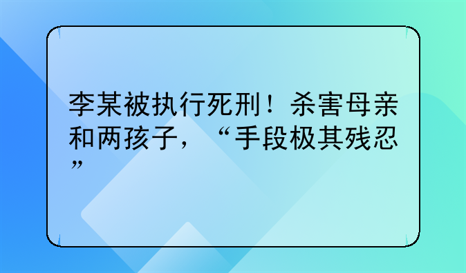 李某被执行死刑！杀害母亲和两孩子，“手段极其残忍”