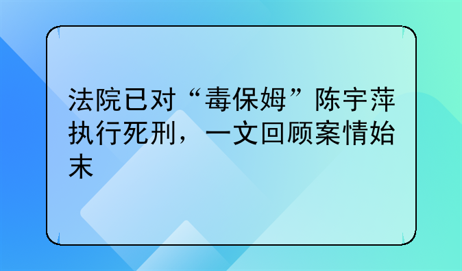 法院已对“毒保姆”陈宇萍执行死刑，一文回顾案情始末
