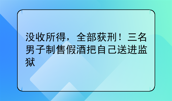 没收所得，全部获刑！三名男子制售假酒把自己送进监狱