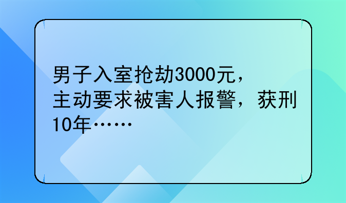 男子入室抢劫3000元，主动要求被害人报警，获刑10年……