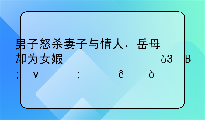 男子怒杀妻子与情人，岳母却为女婿求情，后来怎样了？