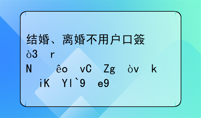 结婚、离婚不用户口簿，需要准备哪些材料？民政局答疑