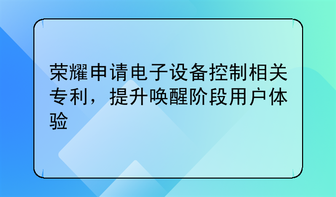 荣耀申请电子设备控制相关专利，提升唤醒阶段用户体验