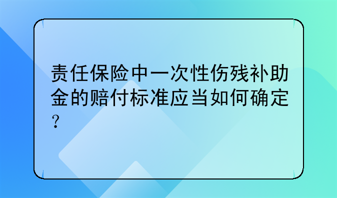 责任保险中一次性伤残补助金的赔付标准应当如何确定？