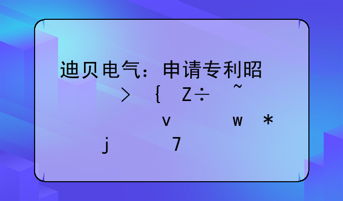 迪贝电气：申请专利是公司实施知识产权保护的重要手段
