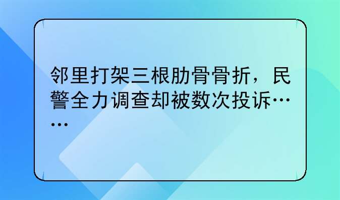 邻里打架三根肋骨骨折，民警全力调查却被数次投诉……