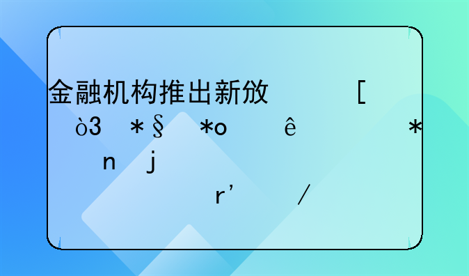 金融机构推出新政策，助力个人财务困难者解决燃眉之急