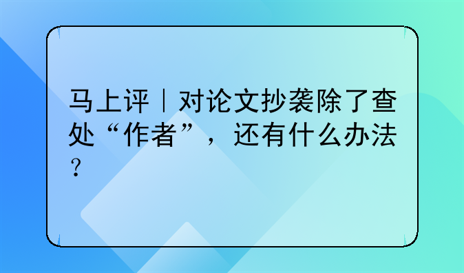 马上评｜对论文抄袭除了查处“作者”，还有什么办法？