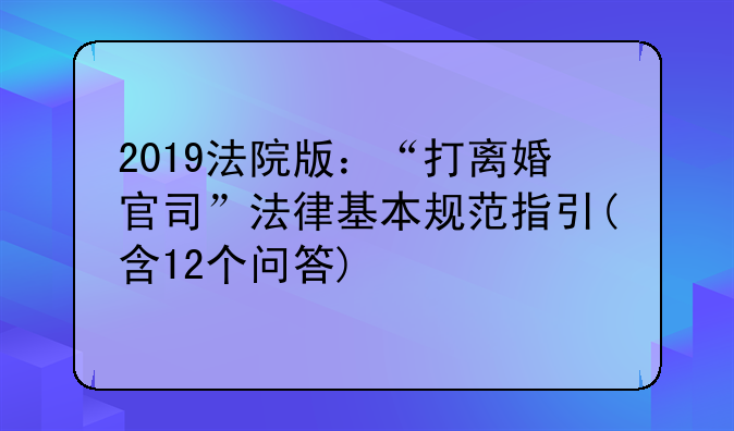 2019法院版：“打离婚官司”法律基本规范指引(含12个问答)