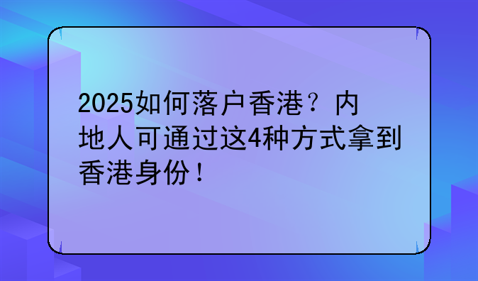 2025如何落户香港？内地人可通过这4种方式拿到香港身份！
