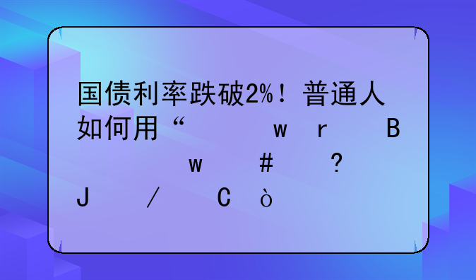 国债利率跌破2%！普通人如何用“保本理财”守住钱袋子？
