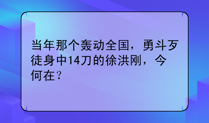 当年那个轰动全国，勇斗歹徒身中14刀的徐洪刚，今何在？
