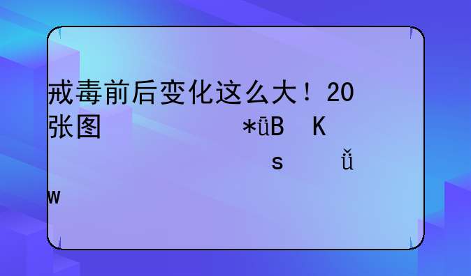 戒毒前后变化这么大！20张图激励吸毒者走出“深渊”……