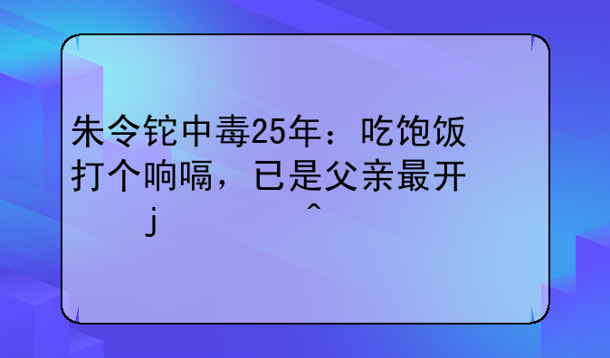 朱令铊中毒25年：吃饱饭打个响嗝，已是父亲最开心的慰藉