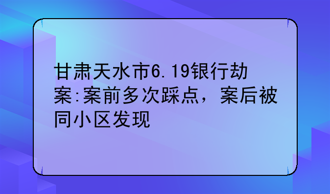 甘肃天水市6.19银行劫案:案前多次踩点，案后被同小区发现