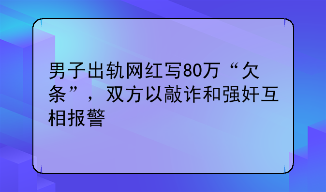 男子出轨网红写80万“欠条”，双方以敲诈和强奸互相报警