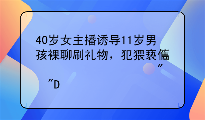 40岁女主播诱导11岁男孩裸聊刷礼物，犯猥亵儿童罪被判刑3年