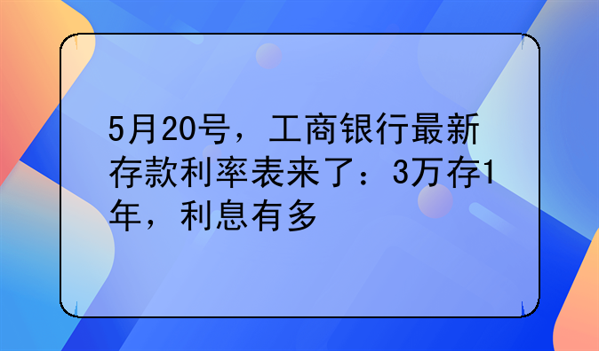 5月20号，工商银行最新存款利率表来了：3万存1年，利息有多