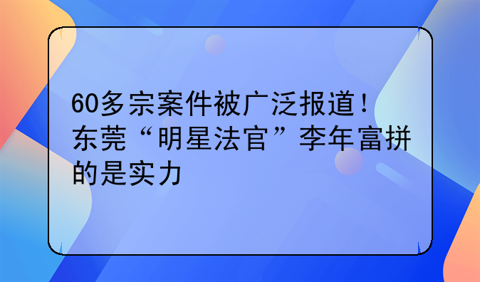 60多宗案件被广泛报道！东莞“明星法官”李年富拼的是实力