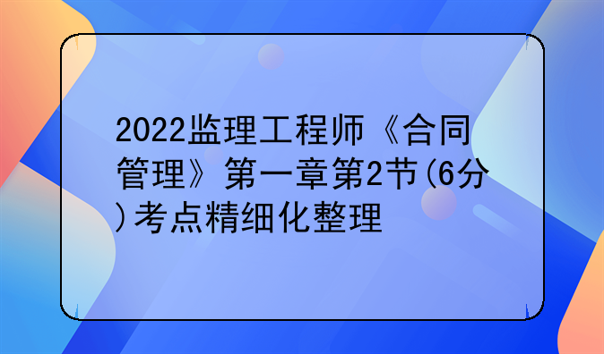 2022监理工程师《合同管理》第一章第2节(6分)考点精细化整理
