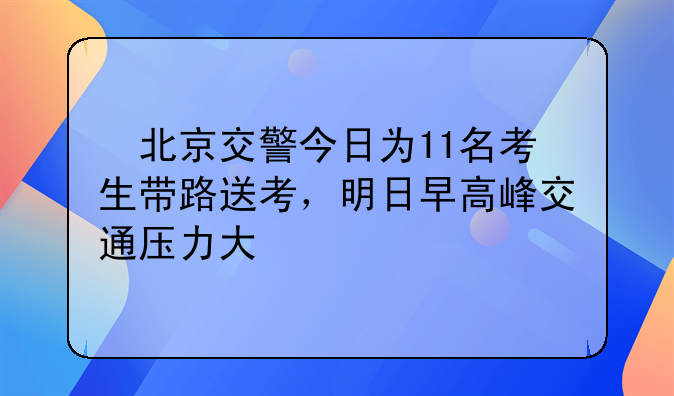 ​北京交警今日为11名考生带路送考，明日早高峰交通压力大