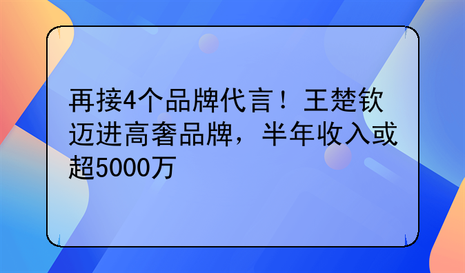 再接4个品牌代言！王楚钦迈进高奢品牌，半年收入或超5000万