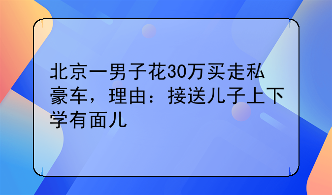 北京一男子花30万买走私豪车，理由：接送儿子上下学有面儿