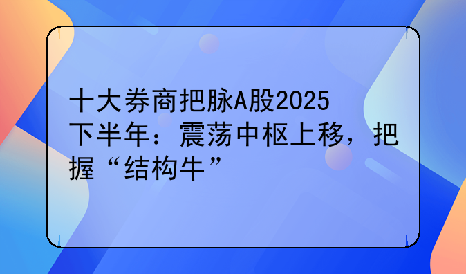 十大券商把脉A股2025下半年：震荡中枢上移，把握“结构牛”
