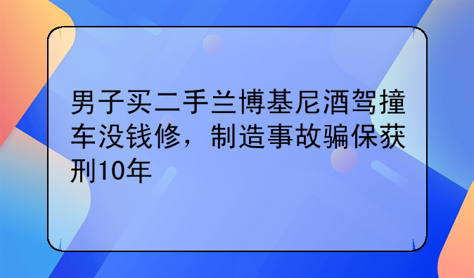 男子买二手兰博基尼酒驾撞车没钱修，制造事故骗保获刑10年