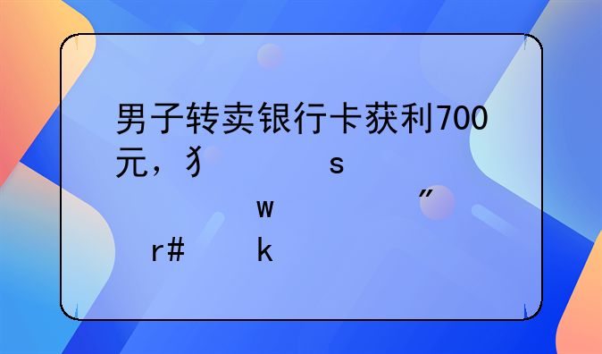 男子转卖银行卡获利700元，犯“帮信罪”被判6个月罚款3000元