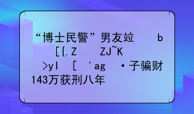 “博士民警”男友竟是已婚大专生？男子骗财143万获刑八年半