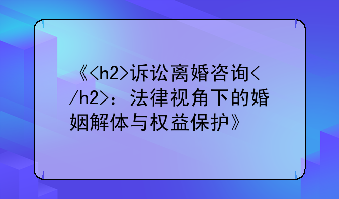 《<h2>诉讼离婚咨询</h2>：法律视角下的婚姻解体与权益保护》